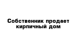 Собственник продает кирпичный дом